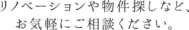 リノベーションや物件探しなど、 お気軽にご相談ください。