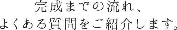 完成までの流れ、 よくある質問をご紹介します。