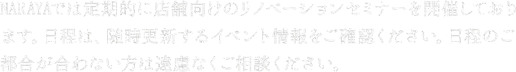 NARAYAでは定期的に店舗向けのリノベーションセミナーを開催しております。日程はイベント情報を随時ご確認ください。日程のご都合があわない方はご相談ください。