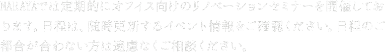 NARAYAでは定期的にオフィス向けのリノベーションセミナーを開催しております。日程はイベント情報を随時ご確認ください。日程のご都合があわない方はご相談ください。