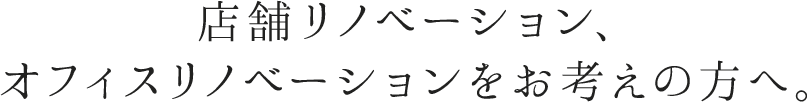 店舗リノベーション、 オフィスリノベーションをお考えの方へ。